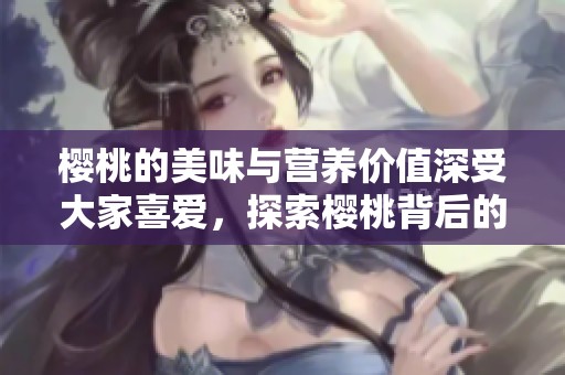 樱桃的美味与营养价值深受大家喜爱，探索樱桃背后的神奇故事与丰硕成果。