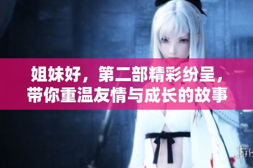 姐妹好，第二部精彩纷呈，带你重温友情与成长的故事