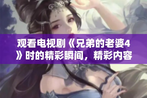 观看电视剧《兄弟的老婆4》时的精彩瞬间，精彩内容尽在其中！