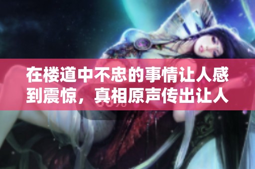 在楼道中不忠的事情让人感到震惊，真相原声传出让人心碎