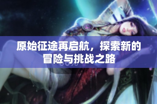 原始征途再启航，探索新的冒险与挑战之路