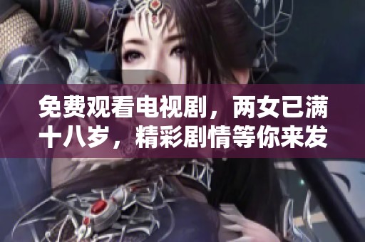 免费观看电视剧，两女已满十八岁，精彩剧情等你来发现