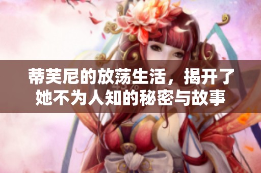 蒂芙尼的放荡生活，揭开了她不为人知的秘密与故事