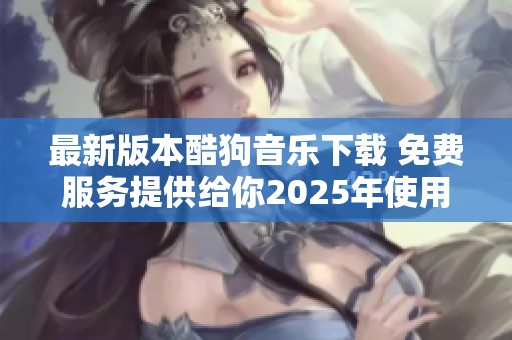 最新版本酷狗音乐下载 免费服务提供给你2025年使用的最佳选择