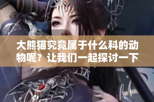 大熊猫究竟属于什么科的动物呢？让我们一起探讨一下它的分类知识。