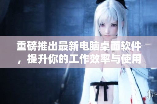 重磅推出最新电脑桌面软件，提升你的工作效率与使用体验