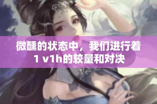 微醺的状态中，我们进行着1 v1h的较量和对决