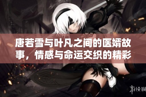 唐若雪与叶凡之间的医婿故事，情感与命运交织的精彩篇章