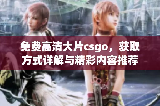 免费高清大片csgo，获取方式详解与精彩内容推荐