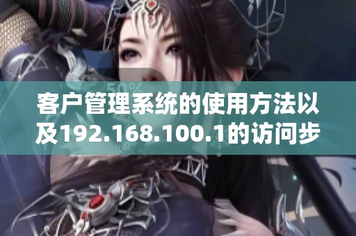 客户管理系统的使用方法以及192.168.100.1的访问步骤介绍