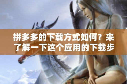 拼多多的下载方式如何？来了解一下这个应用的下载步骤吧！
