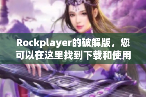 Rockplayer的破解版，您可以在这里找到下载和使用的详细指南