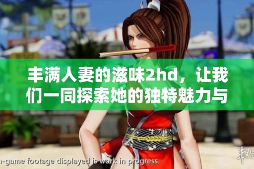 丰满人妻的滋味2hd，让我们一同探索她的独特魅力与深刻内涵