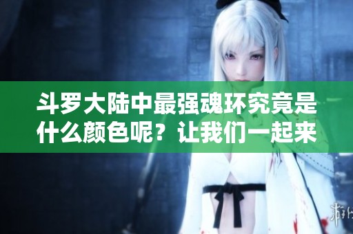 斗罗大陆中最强魂环究竟是什么颜色呢？让我们一起来揭开这个谜底！