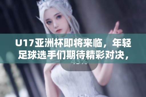 U17亚洲杯即将来临，年轻足球选手们期待精彩对决，力争佳绩