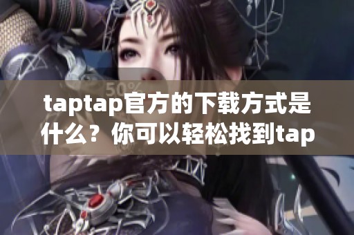 taptap官方的下载方式是什么？你可以轻松找到taptap的官方下载链接！
