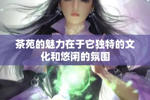 茶苑的魅力在于它独特的文化和悠闲的氛围