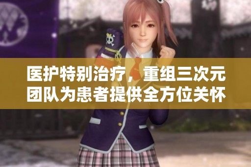 医护特别治疗，重组三次元团队为患者提供全方位关怀与支持