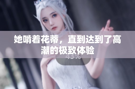 她啃着花蒂，直到达到了高潮的极致体验