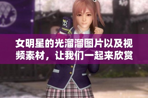 女明星的光溜溜图片以及视频素材，让我们一起来欣赏吧！