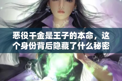 恶役千金是王子的本命，这个身份背后隐藏了什么秘密呢