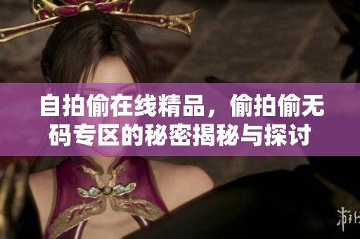自拍偷在线精品，偷拍偷**专区的秘密揭秘与探讨