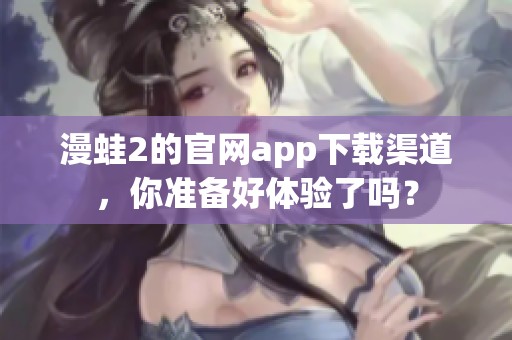 漫蛙2的官网app下载渠道，你准备好体验了吗？