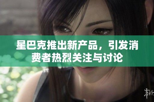 星巴克推出新产品，引发消费者热烈关注与讨论
