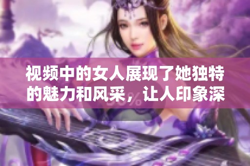 视频中的女人展现了她独特的魅力和风采，让人印象深刻。