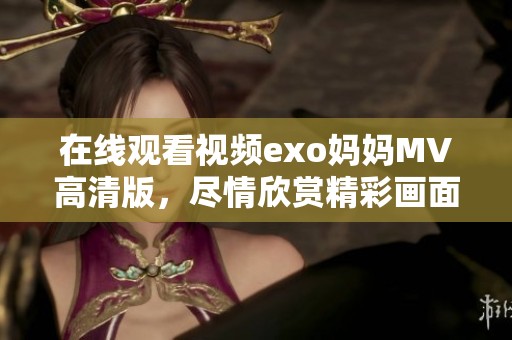 在线观看视频exo妈妈MV高清版，尽情欣赏精彩画面与动人旋律