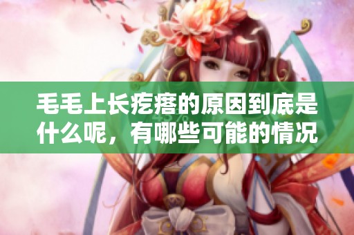 毛毛上长疙瘩的原因到底是什么呢，有哪些可能的情况呢