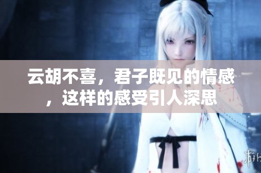 云胡不喜，君子既见的情感，这样的感受引人深思