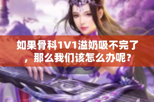 如果骨科1∨1溢奶吸不完了，那么我们该怎么办呢？