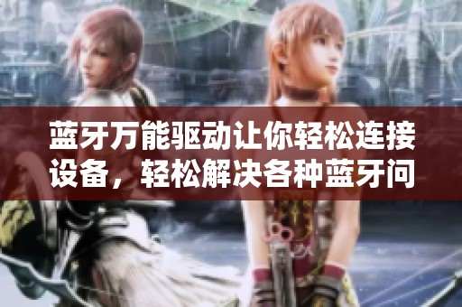 蓝牙万能驱动让你轻松连接设备，轻松解决各种蓝牙问题