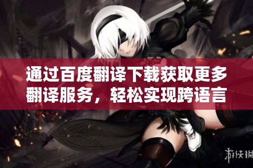 通过百度翻译下载获取更多翻译服务，轻松实现跨语言交流。