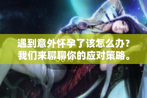 遇到意外怀孕了该怎么办？我们来聊聊你的应对策略。
