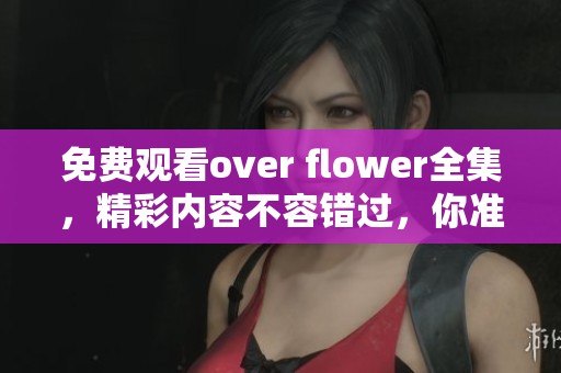 免费观看over flower全集，精彩内容不容错过，你准备好开始吗