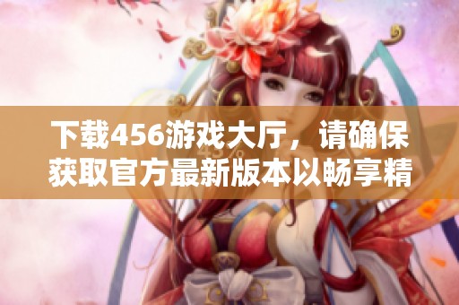 下载456游戏大厅，请确保获取官方最新版本以畅享精彩游戏体验