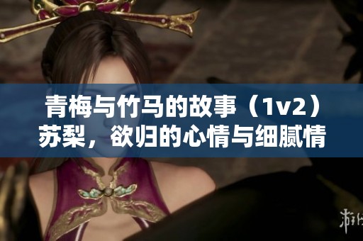 青梅与竹马的故事（1v2）苏梨，欲归的心情与细腻情感