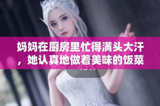 妈妈在厨房里忙得满头大汗，她认真地做着美味的饭菜。