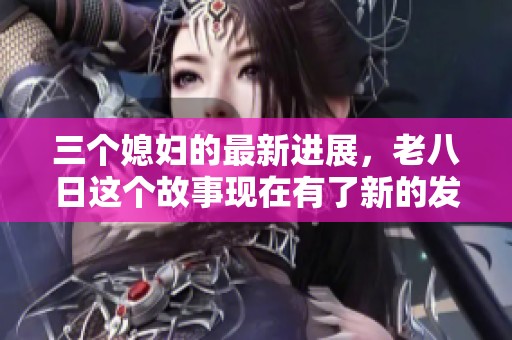 三个媳妇的最新进展，老八日这个故事现在有了新的发展