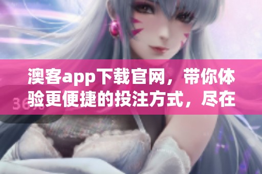 澳客app下载官网，带你体验更便捷的投注方式，尽在这里等你来！