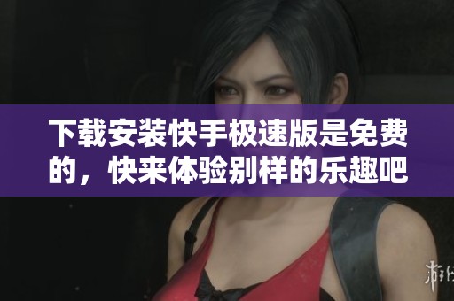 下载安装快手极速版是免费的，快来体验别样的乐趣吧！