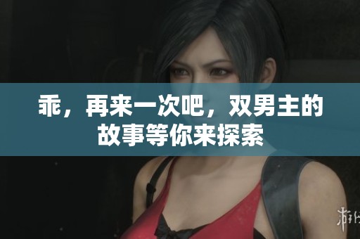 乖，再来一次吧，双男主的故事等你来探索