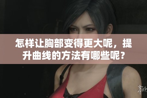 怎样让胸部变得更大呢，提升曲线的方法有哪些呢？
