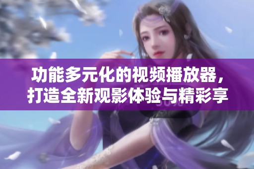 功能多元化的视频播放器，打造全新观影体验与精彩享受