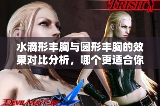 水滴形丰胸与圆形丰胸的效果对比分析，哪个更适合你呢