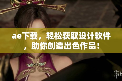ae下载，轻松获取设计软件，助你创造出色作品！