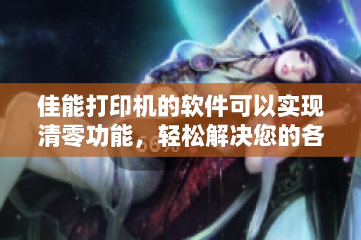 佳能打印机的软件可以实现清零功能，轻松解决您的各种打印问题