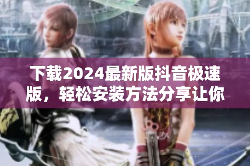 下载2024最新版抖音极速版，轻松安装方法分享让你走在潮流前沿